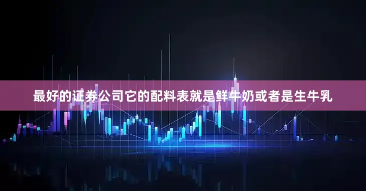 最好的证券公司它的配料表就是鲜牛奶或者是生牛乳