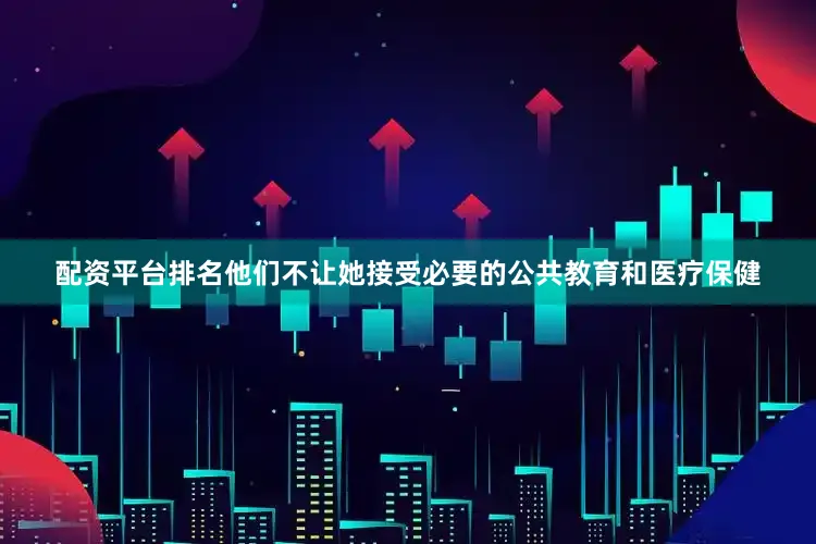 配资平台排名他们不让她接受必要的公共教育和医疗保健