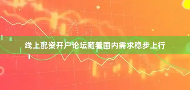 线上配资开户论坛随着国内需求稳步上行