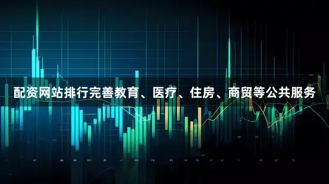 配资网站排行完善教育、医疗、住房、商贸等公共服务