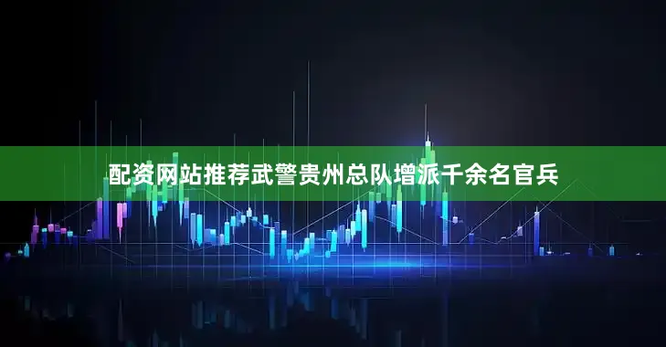 配资网站推荐武警贵州总队增派千余名官兵