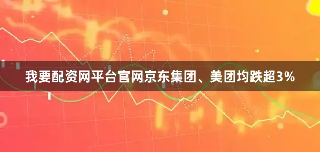 我要配资网平台官网京东集团、美团均跌超3%