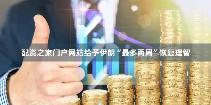 配资之家门户网站给予伊朗“最多两周”恢复理智