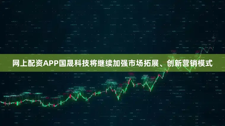 网上配资APP国晟科技将继续加强市场拓展、创新营销模式