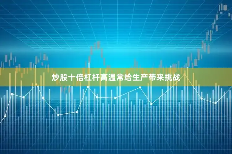 炒股十倍杠杆高温常给生产带来挑战
