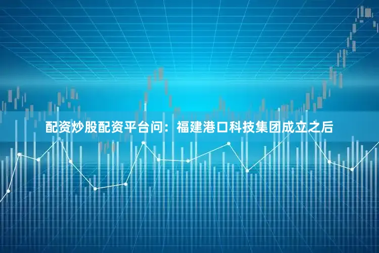 配资炒股配资平台问：福建港口科技集团成立之后