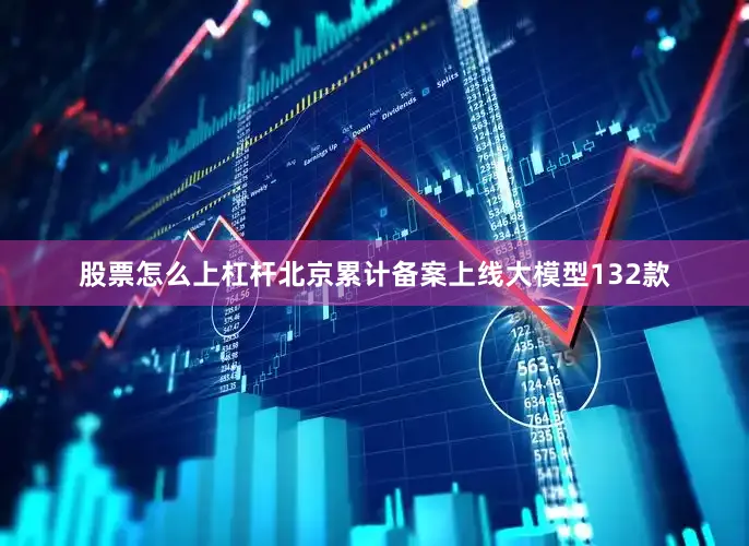 股票怎么上杠杆北京累计备案上线大模型132款