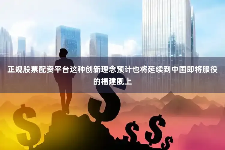正规股票配资平台这种创新理念预计也将延续到中国即将服役的福建舰上