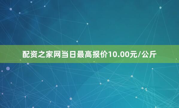配资之家网当日最高报价10.00元/公斤