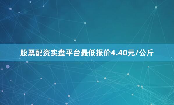 股票配资实盘平台最低报价4.40元/公斤