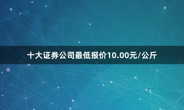 十大证券公司最低报价10.00元/公斤