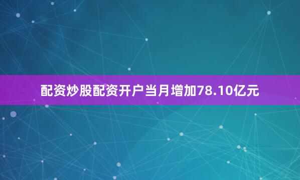 配资炒股配资开户当月增加78.10亿元