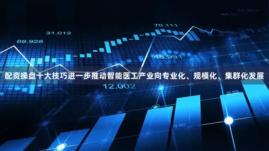 配资操盘十大技巧进一步推动智能医工产业向专业化、规模化、集群化发展