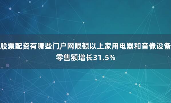 股票配资有哪些门户网限额以上家用电器和音像设备零售额增长31.5%