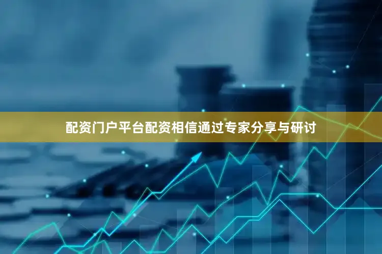 配资门户平台配资相信通过专家分享与研讨