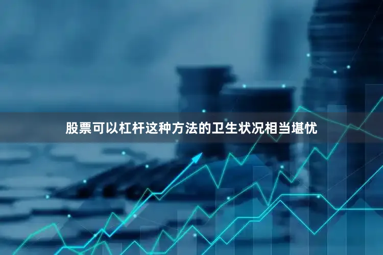 股票可以杠杆这种方法的卫生状况相当堪忧