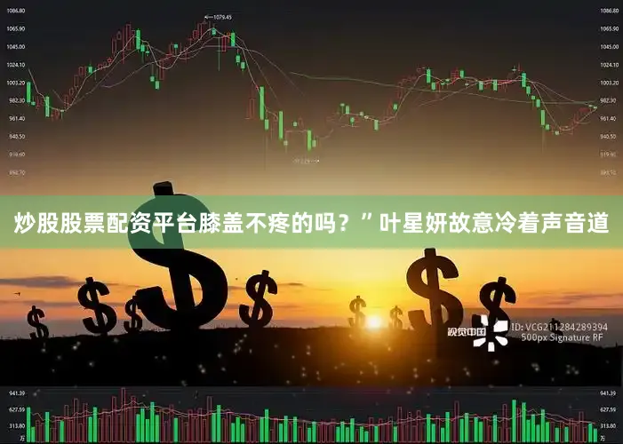 炒股股票配资平台膝盖不疼的吗？”叶星妍故意冷着声音道