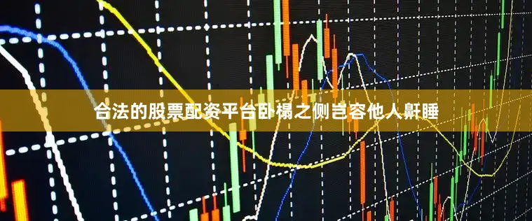 合法的股票配资平台卧榻之侧岂容他人鼾睡
