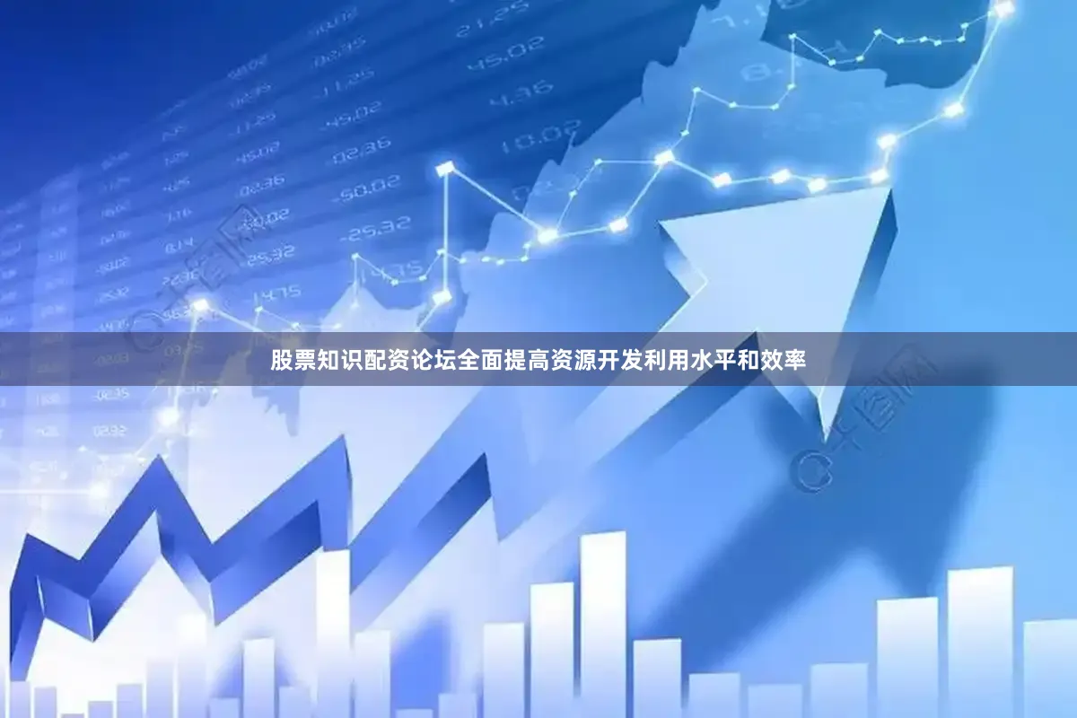 股票知识配资论坛全面提高资源开发利用水平和效率