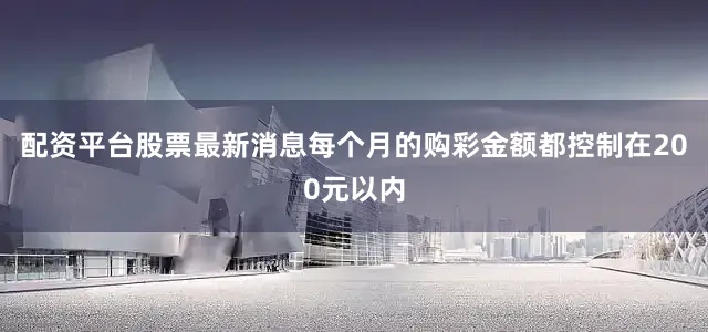 配资平台股票最新消息每个月的购彩金额都控制在200元以内