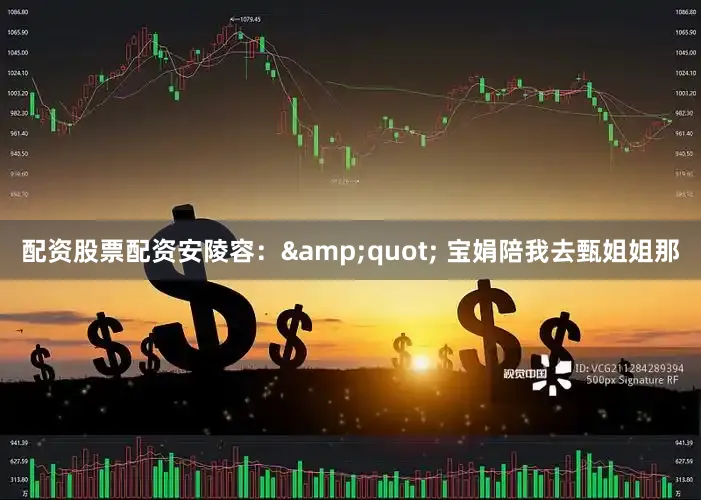 配资股票配资安陵容：&quot; 宝娟陪我去甄姐姐那