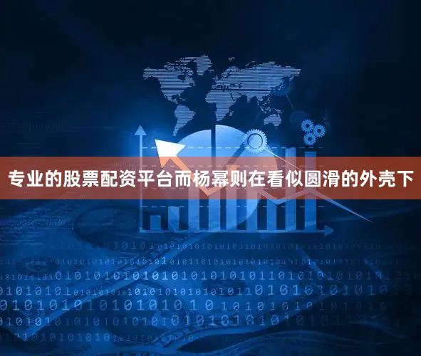 专业的股票配资平台而杨幂则在看似圆滑的外壳下