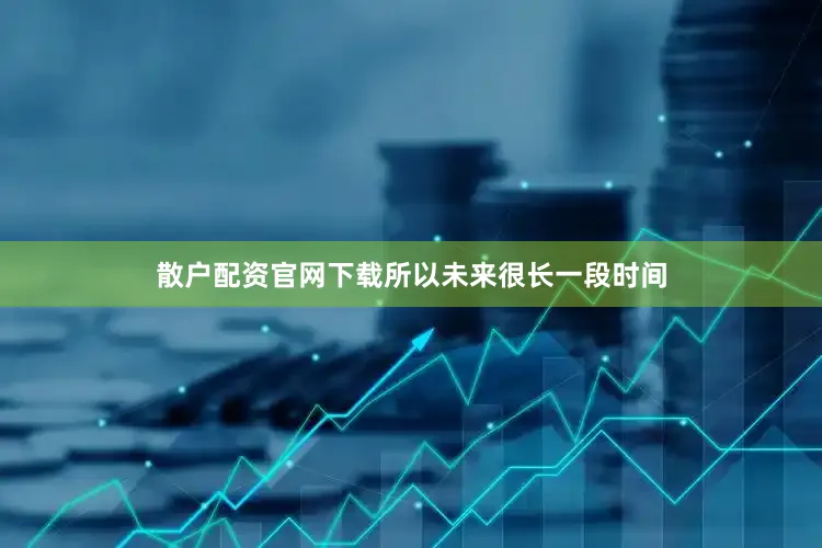 散户配资官网下载所以未来很长一段时间