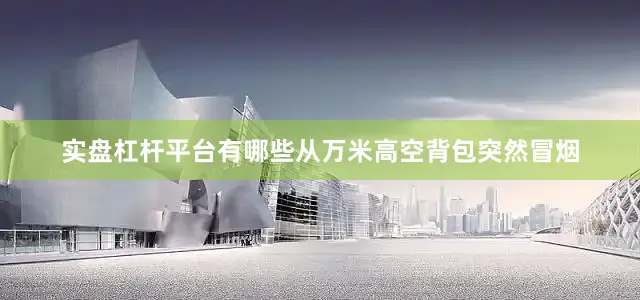 实盘杠杆平台有哪些从万米高空背包突然冒烟
