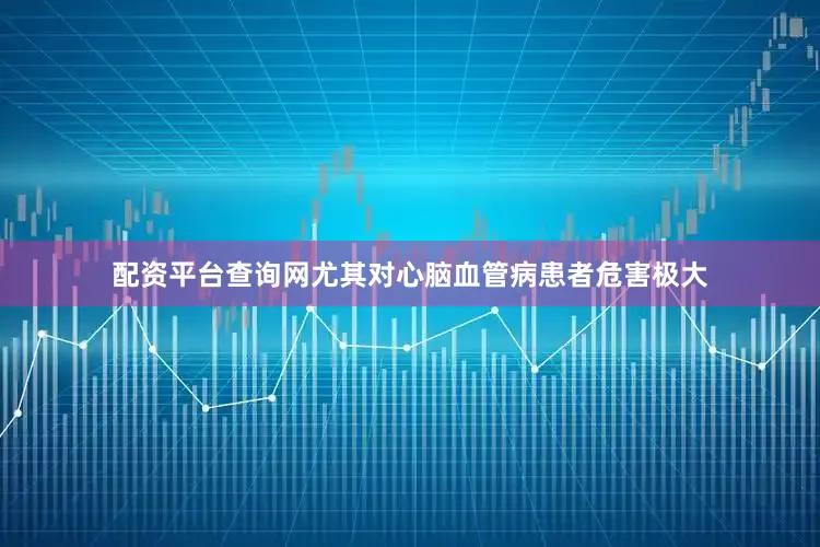 配资平台查询网尤其对心脑血管病患者危害极大