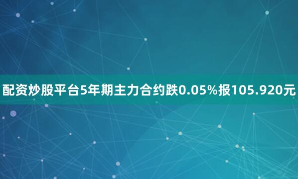 配资炒股平台5年期主力合约跌0.05%报105.920元