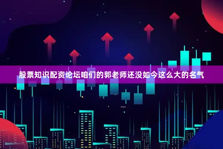 股票知识配资论坛咱们的郭老师还没如今这么大的名气