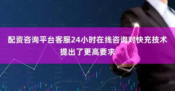 配资咨询平台客服24小时在线咨询对快充技术提出了更高要求