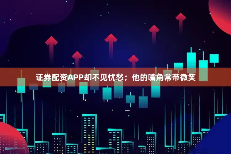 证券配资APP却不见忧愁；他的嘴角常带微笑
