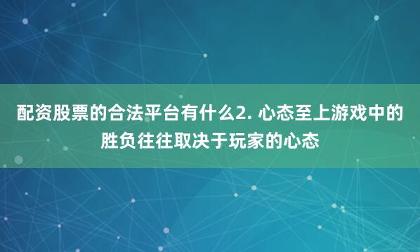 配资股票的合法平台有什么2. 心态至上游戏中的胜负往往取决于玩家的心态