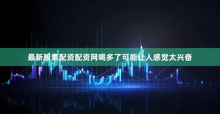 最新股票配资配资网喝多了可能让人感觉太兴奋