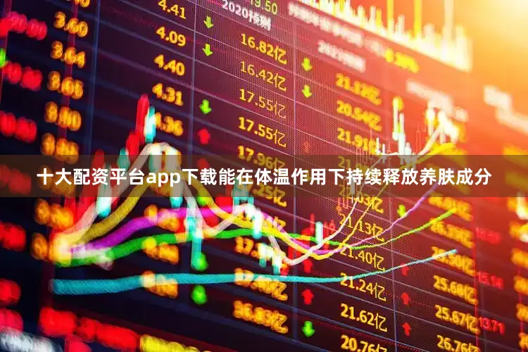 十大配资平台app下载能在体温作用下持续释放养肤成分