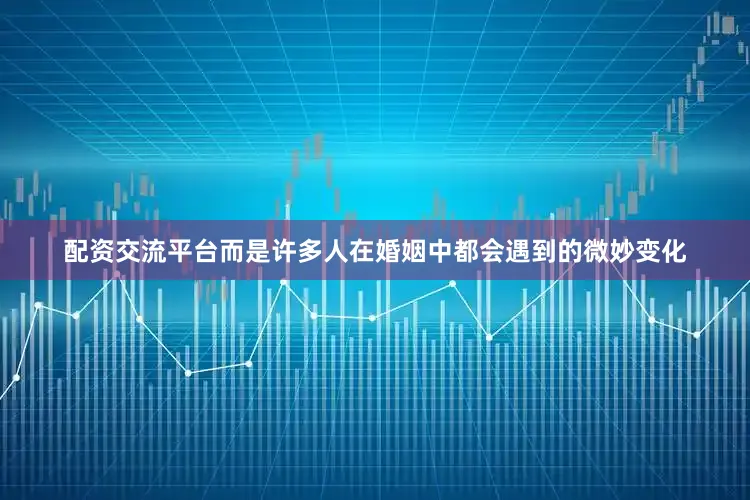 配资交流平台而是许多人在婚姻中都会遇到的微妙变化