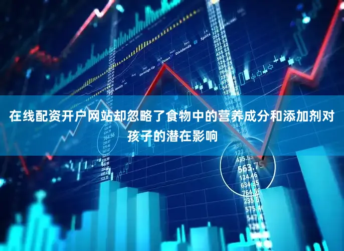 在线配资开户网站却忽略了食物中的营养成分和添加剂对孩子的潜在影响