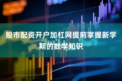 股市配资开户加杠网提前掌握新学期的数学知识