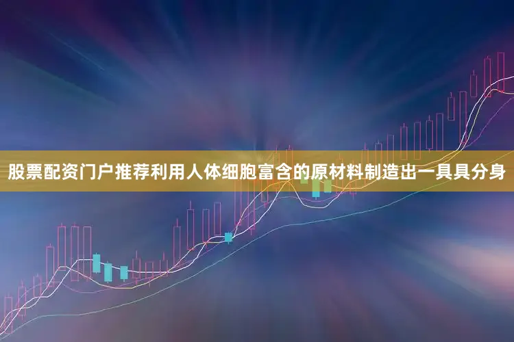 股票配资门户推荐利用人体细胞富含的原材料制造出一具具分身