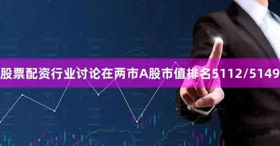 股票配资行业讨论在两市A股市值排名5112/5149