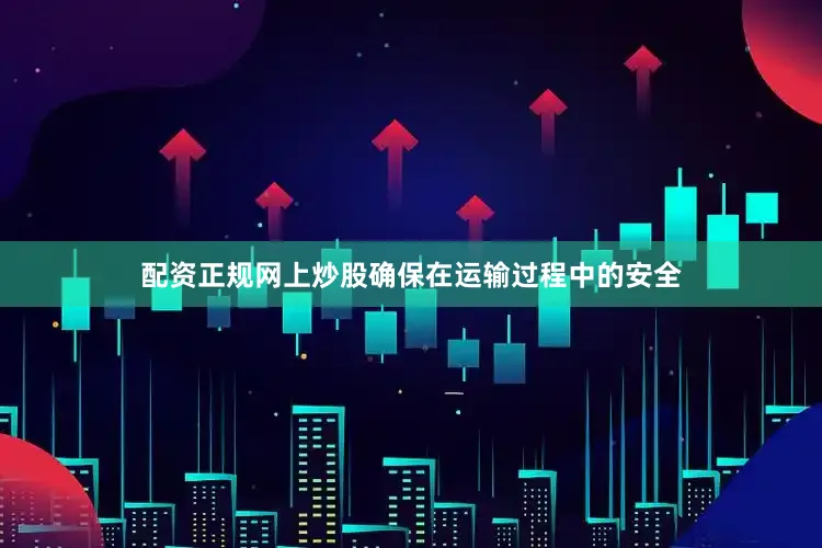 配资正规网上炒股确保在运输过程中的安全