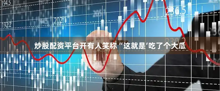 炒股配资平台开有人笑称“这就是‘吃了个大瓜