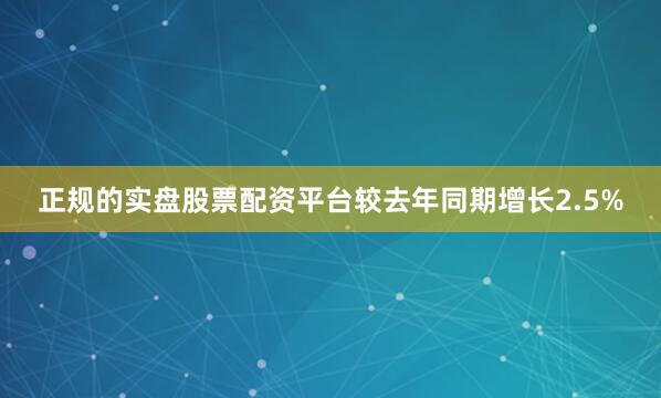 正规的实盘股票配资平台较去年同期增长2.5%