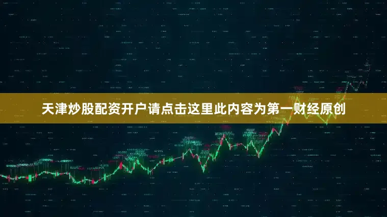 天津炒股配资开户请点击这里此内容为第一财经原创