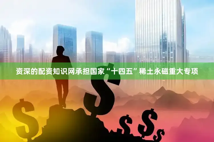 资深的配资知识网承担国家“十四五”稀土永磁重大专项