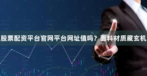 股票配资平台官网平台网址值吗？面料材质藏玄机