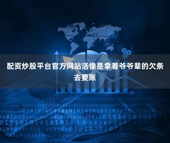 配资炒股平台官方网站活像是拿着爷爷辈的欠条去要账