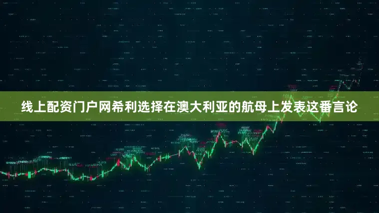 线上配资门户网希利选择在澳大利亚的航母上发表这番言论